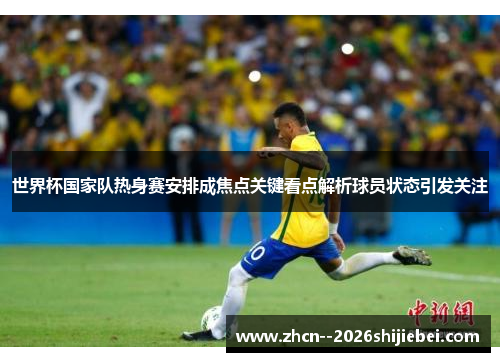 世界杯国家队热身赛安排成焦点关键看点解析球员状态引发关注 世界杯国家队热身赛安排成焦点关键看点解析球员状态引发关注