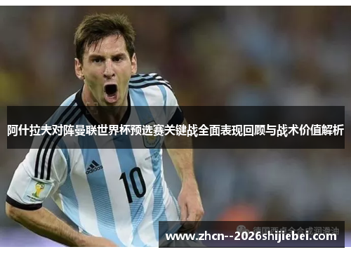 阿什拉夫对阵曼联世界杯预选赛关键战全面表现回顾与战术价值解析 阿什拉夫对阵曼联世界杯预选赛关键战全面表现回顾与战术价值解析