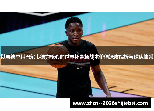 以费德里科巴尔韦德为核心的世界杯赛场战术价值深度解析与球队体系