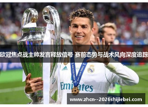 欧冠焦点战主帅发言释放信号 赛前态势与战术风向深度追踪 欧冠焦点战主帅发言释放信号 赛前态势与战术风向深度追踪
