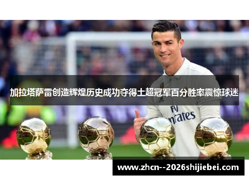 加拉塔萨雷创造辉煌历史成功夺得土超冠军百分胜率震惊球迷