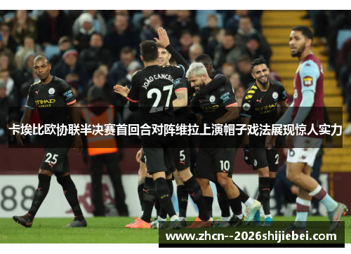 卡埃比欧协联半决赛首回合对阵维拉上演帽子戏法展现惊人实力