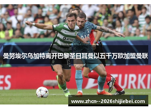 曼努埃尔乌加特离开巴黎圣日耳曼以五千万欧加盟曼联