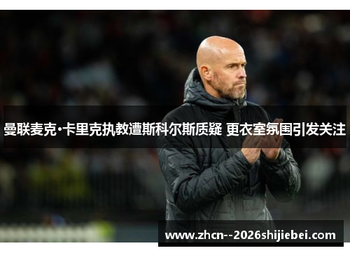 曼联麦克·卡里克执教遭斯科尔斯质疑 更衣室氛围引发关注