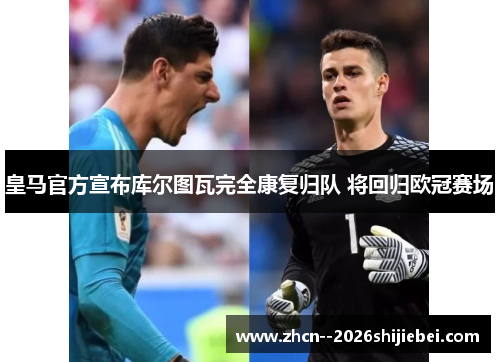 皇马官方宣布库尔图瓦完全康复归队 将回归欧冠赛场 皇马官方宣布库尔图瓦完全康复归队 将回归欧冠赛场