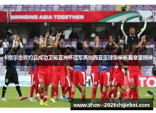 卡塔尔击败约旦成功卫冕亚洲杯冠军再创西亚足球荣耀新篇章里程碑