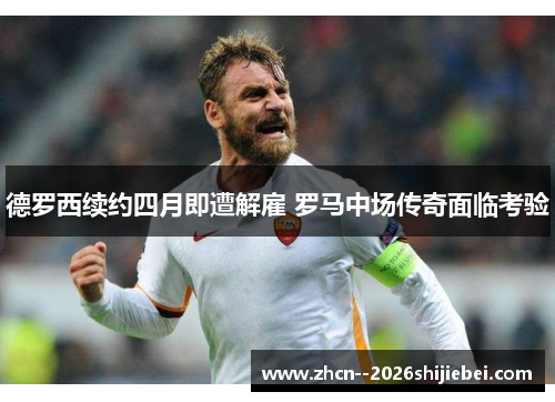 德罗西续约四月即遭解雇 罗马中场传奇面临考验 德罗西续约四月即遭解雇 罗马中场传奇面临考验