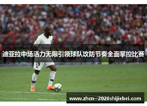 迪亚拉中场活力无限引领球队攻防节奏全面掌控比赛 迪亚拉中场活力无限引领球队攻防节奏全面掌控比赛