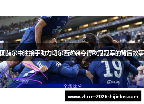 图赫尔中途接手助力切尔西逆袭夺得欧冠冠军的背后故事 图赫尔中途接手助力切尔西逆袭夺得欧冠冠军的背后故事