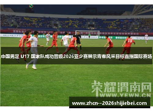 中国男足 U17 国家队成功晋级2026亚少赛展示青春风采目标直指国际赛场