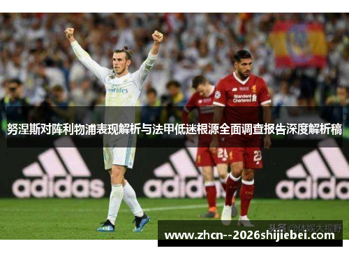 努涅斯对阵利物浦表现解析与法甲低迷根源全面调查报告深度解析稿 努涅斯对阵利物浦表现解析与法甲低迷根源全面调查报告深度解析稿