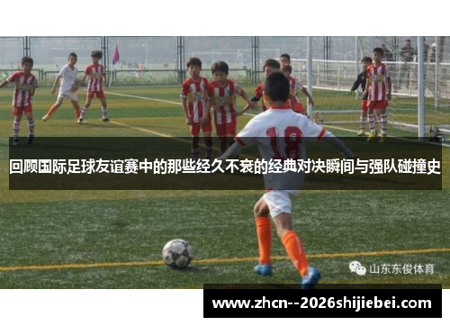 回顾国际足球友谊赛中的那些经久不衰的经典对决瞬间与强队碰撞史 回顾国际足球友谊赛中的那些经久不衰的经典对决瞬间与强队碰撞史