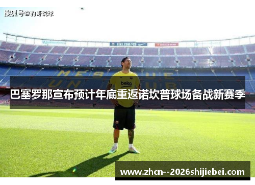 巴塞罗那宣布预计年底重返诺坎普球场备战新赛季 巴塞罗那宣布预计年底重返诺坎普球场备战新赛季