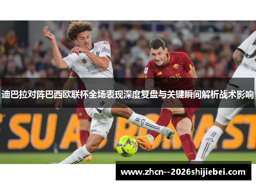 迪巴拉对阵巴西欧联杯全场表现深度复盘与关键瞬间解析战术影响 迪巴拉对阵巴西欧联杯全场表现深度复盘与关键瞬间解析战术影响