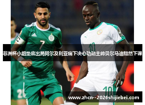 非洲杯小组垫底出局阿尔及利亚痛下决心功勋主帅贝尔马迪黯然下课 非洲杯小组垫底出局阿尔及利亚痛下决心功勋主帅贝尔马迪黯然下课